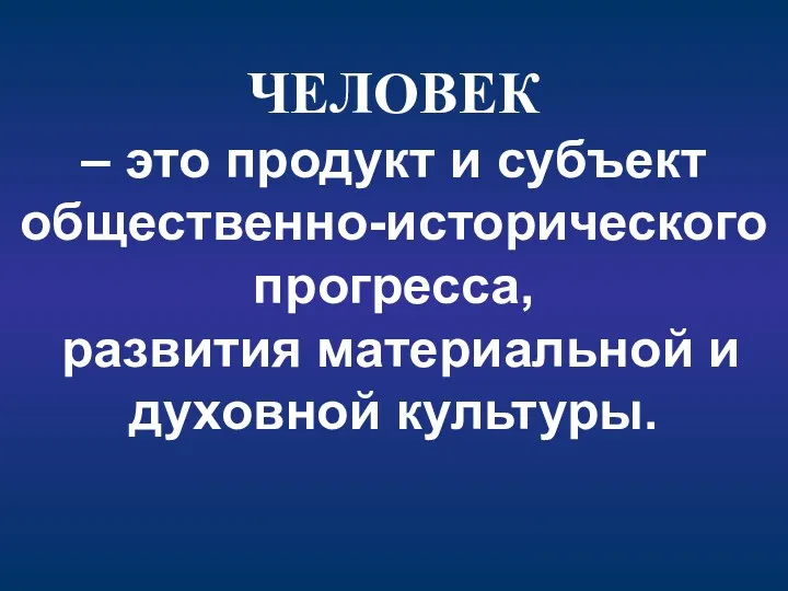 ЧЕЛОВЕК – это продукт и субъект общественно-исторического прогресса, развития материальной и духовной культуры.