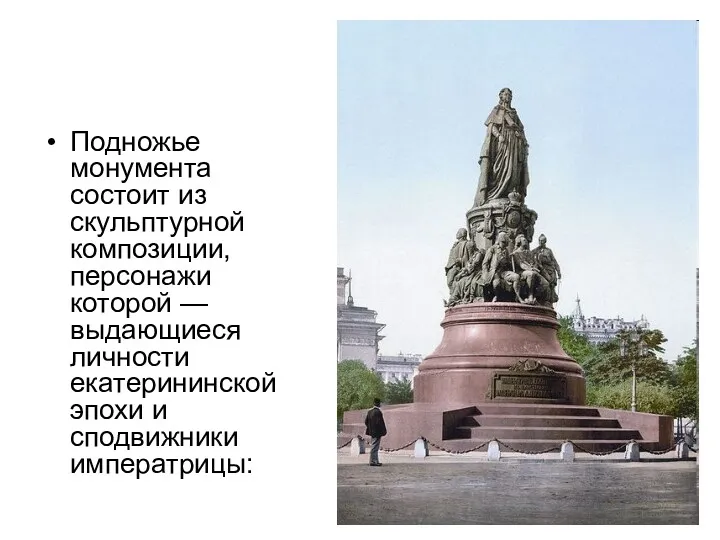 Подножье монумента состоит из скульптурной композиции, персонажи которой — выдающиеся личности екатерининской эпохи и сподвижники императрицы: