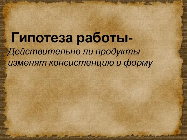 Гипотеза работы- Действительно ли продукты изменят консистенцию и форму