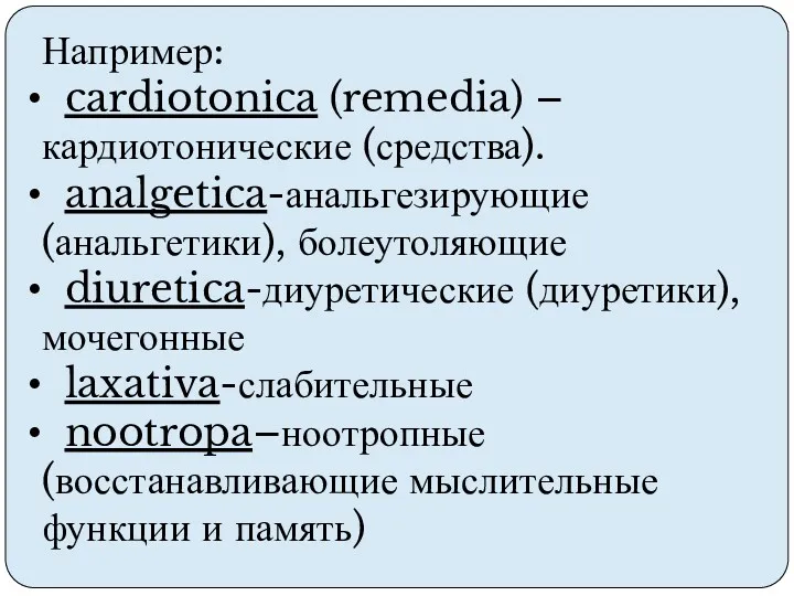 Например: cardiotonica (remedia) –кардиотонические (средства). analgetica-анальгезирующие (анальгетики), болеутоляющие diuretica-диуретические (диуретики), мочегонные laxativa-слабительные nootropa–ноотропные