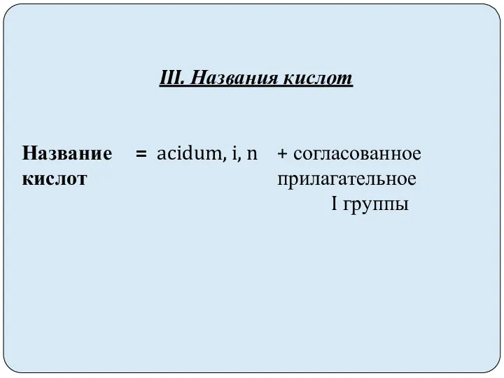 III. Названия кислот Название = acidum, i, n + согласованное кислот прилагательное I группы
