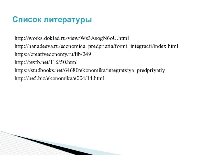 http://works.doklad.ru/view/Ws3AsogN6oU.html http://hanadeeva.ru/economica_predpriatia/formi_integracii/index.html https://creativeconomy.ru/lib/249 http://textb.net/116/50.html https://studbooks.net/64680/ekonomika/integratsiya_predpriyatiy http://be5.biz/ekonomika/e004/14.html Список литературы