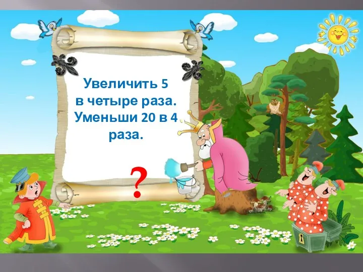 Увеличить 5 в четыре раза. Уменьши 20 в 4 раза. ?