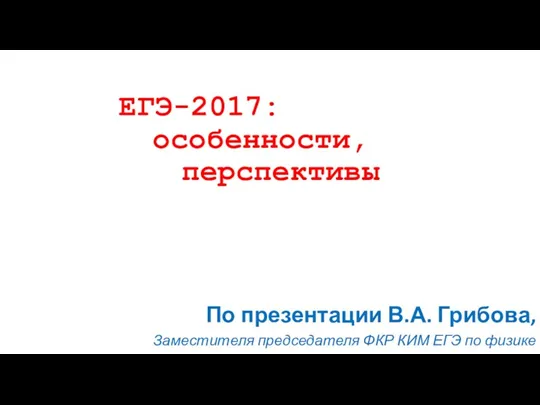 ЕГЭ-2017: особенности, перспективы По презентации В.А. Грибова, Заместителя председателя ФКР КИМ ЕГЭ по физике