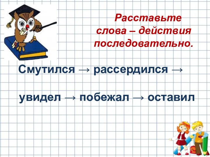 Расставьте слова – действия последовательно. Смутился → рассердился → увидел → побежал → оставил