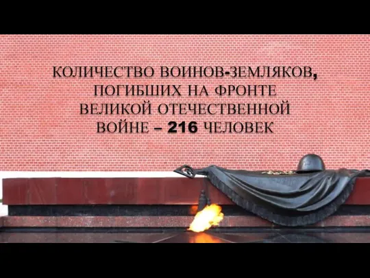 КОЛИЧЕСТВО ВОИНОВ-ЗЕМЛЯКОВ, ПОГИБШИХ НА ФРОНТЕ ВЕЛИКОЙ ОТЕЧЕСТВЕННОЙ ВОЙНЕ – 216 ЧЕЛОВЕК