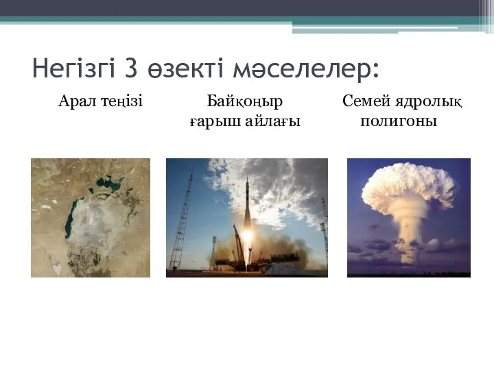 Негізгі 3 өзекті мәселелер: Арал теңізі Байқоңыр Семей ядролық . ғарыш айлағы полигоны