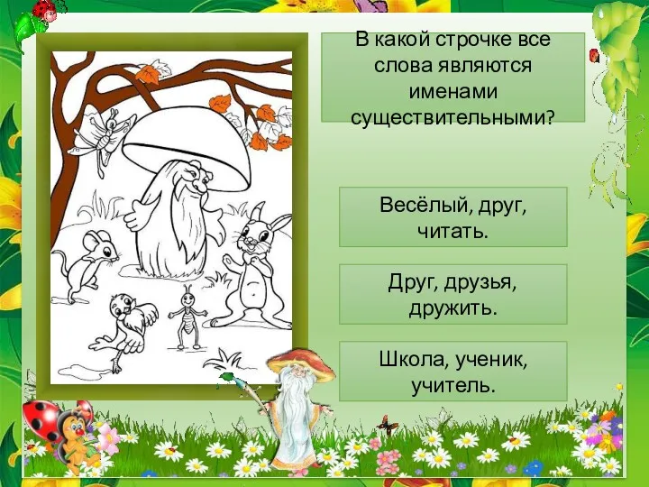 В какой строчке все слова являются именами существительными? Весёлый, друг,