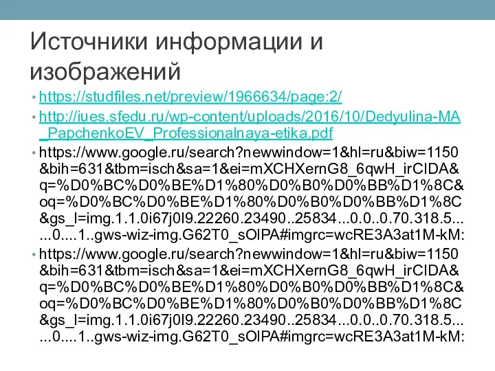 Источники информации и изображений https://studfiles.net/preview/1966634/page:2/ http://iues.sfedu.ru/wp-content/uploads/2016/10/Dedyulina-MA_PapchenkoEV_Professionalnaya-etika.pdf https://www.google.ru/search?newwindow=1&hl=ru&biw=1150&bih=631&tbm=isch&sa=1&ei=mXCHXernG8_6qwH_irCIDA&q=%D0%BC%D0%BE%D1%80%D0%B0%D0%BB%D1%8C&oq=%D0%BC%D0%BE%D1%80%D0%B0%D0%BB%D1%8C&gs_l=img.1.1.0i67j0l9.22260.23490..25834...0.0..0.70.318.5......0....1..gws-wiz-img.G62T0_sOlPA#imgrc=wcRE3A3at1M-kM: https://www.google.ru/search?newwindow=1&hl=ru&biw=1150&bih=631&tbm=isch&sa=1&ei=mXCHXernG8_6qwH_irCIDA&q=%D0%BC%D0%BE%D1%80%D0%B0%D0%BB%D1%8C&oq=%D0%BC%D0%BE%D1%80%D0%B0%D0%BB%D1%8C&gs_l=img.1.1.0i67j0l9.22260.23490..25834...0.0..0.70.318.5......0....1..gws-wiz-img.G62T0_sOlPA#imgrc=wcRE3A3at1M-kM: