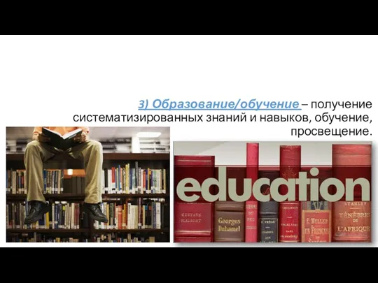 3) Образование/обучение – получение систематизированных знаний и навыков, обучение, просвещение.