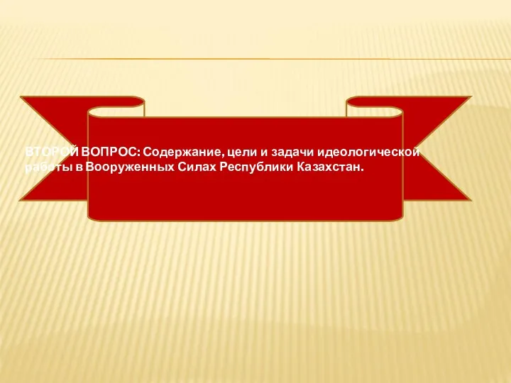 ВТОРОЙ ВОПРОС: Содержание, цели и задачи идеологической работы в Вооруженных Силах Республики Казахстан.