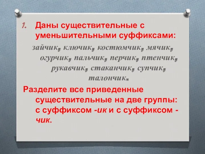 Даны существительные с уменьшительными суффиксами: зайчик, ключик, костюмчик, мячик, огурчик,