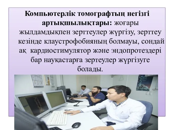 Компьютерлік томографтың негізгі артықшылықтары: жоғары жылдамдықпен зерттеулер жүргізу, зерттеу кезінде клаустрофобияның болмауы, сондай