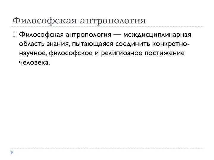 Философская антропология Философская антропология — междисциплинарная область знания, пытающаяся соединить конкретно-научное, философское и религиозное постижение человека.