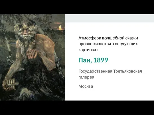 Атмосфера волшебной сказки прослеживается в следующих картинах : Пан, 1899 Государственная Третьяковская галерея Москва