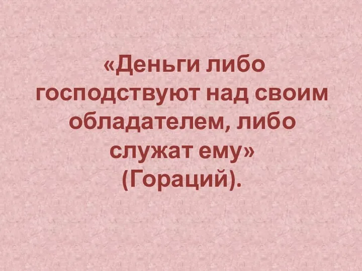 «Деньги либо господствуют над своим обладателем, либо служат ему» (Гораций).