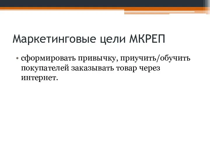 Маркетинговые цели МКРЕП сформировать привычку, приучить/обучить покупателей заказывать товар через интернет.