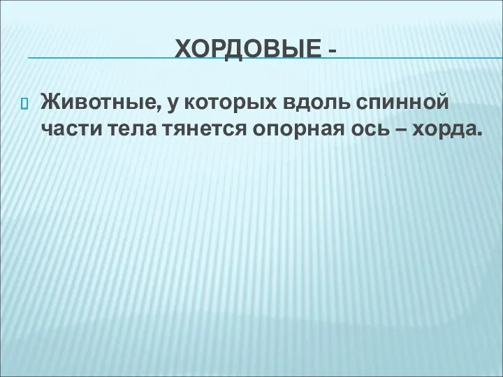 ХОРДОВЫЕ - Животные, у которых вдоль спинной части тела тянется опорная ось – хорда.