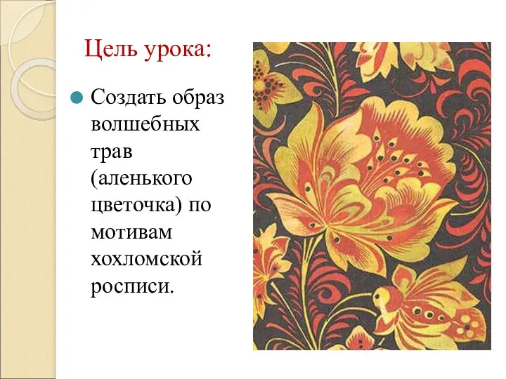 Цель урока: Создать образ волшебных трав (аленького цветочка) по мотивам хохломской росписи.