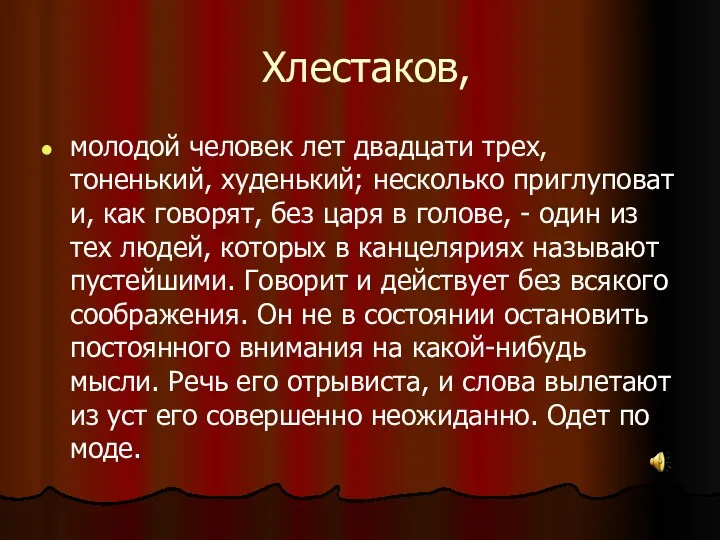 Хлестаков, молодой человек лет двадцати трех, тоненький, худенький; несколько приглуповат