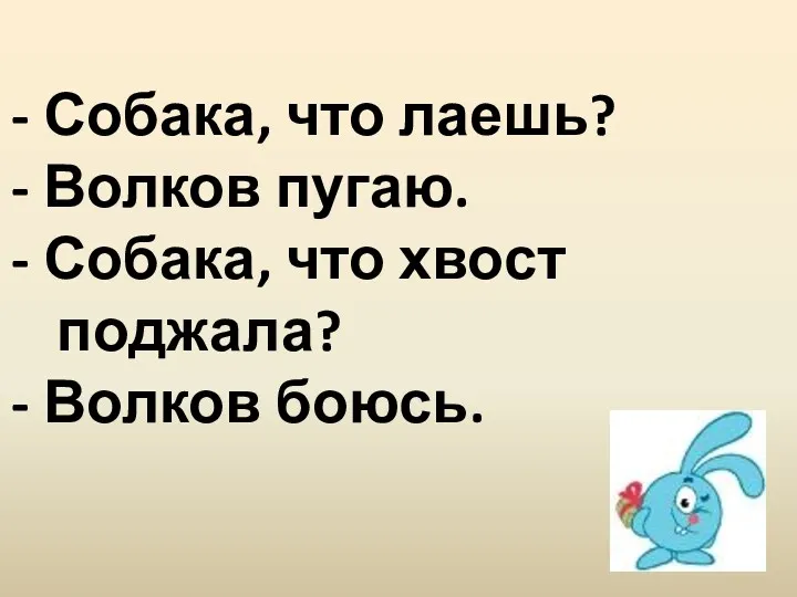 Собака, что лаешь? Волков пугаю. Собака, что хвост поджала? Волков боюсь.