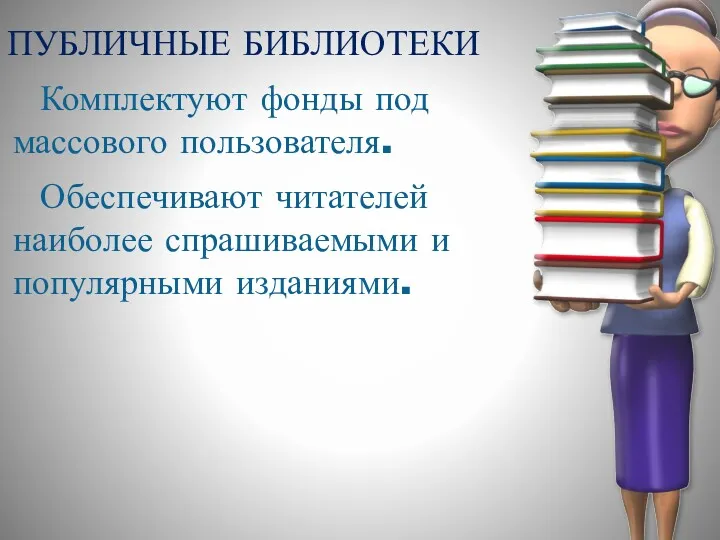 ПУБЛИЧНЫЕ БИБЛИОТЕКИ Комплектуют фонды под массового пользователя. Обеспечивают читателей наиболее спрашиваемыми и популярными изданиями.