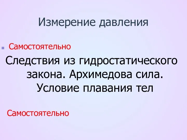 Измерение давления Самостоятельно Следствия из гидростатического закона. Архимедова сила. Условие плавания тел Самостоятельно