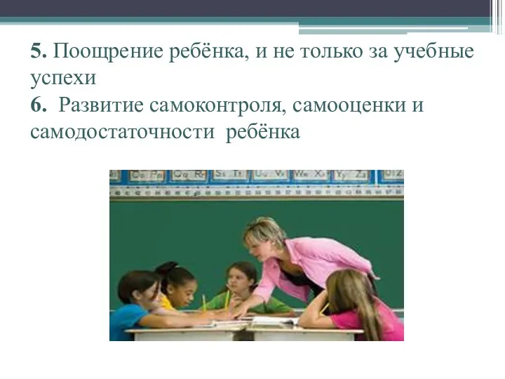 5. Поощрение ребёнка, и не только за учебные успехи 6. Развитие самоконтроля, самооценки и самодостаточности ребёнка