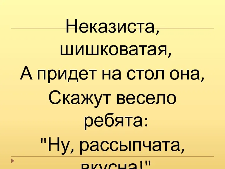 Неказиста, шишковатая, А придет на стол она, Скажут весело ребята: "Ну, рассыпчата, вкусна!"