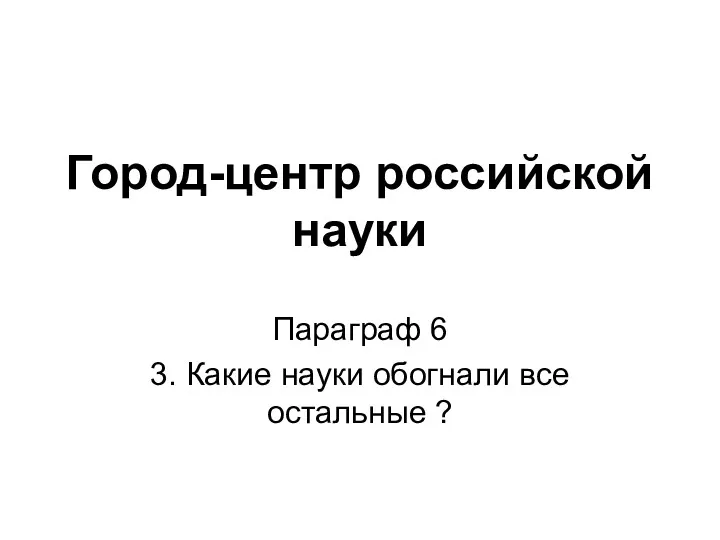 Город-центр российской науки Параграф 6 3. Какие науки обогнали все остальные ?