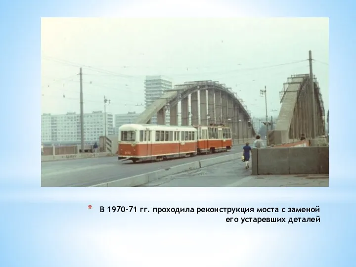 В 1970-71 гг. проходила реконструкция моста с заменой его устаревших деталей .