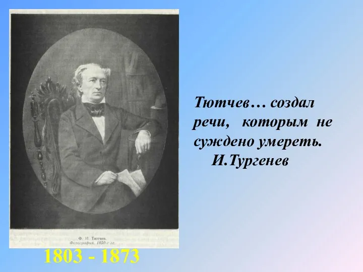 Тютчев… создал речи, которым не суждено умереть. И.Тургенев 1803 - 1873