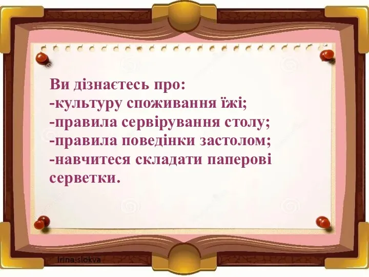 Ви дізнаєтесь про: -культуру споживання їжі; -правила сервірування столу; -правила поведінки застолом; -навчитеся складати паперові серветки.