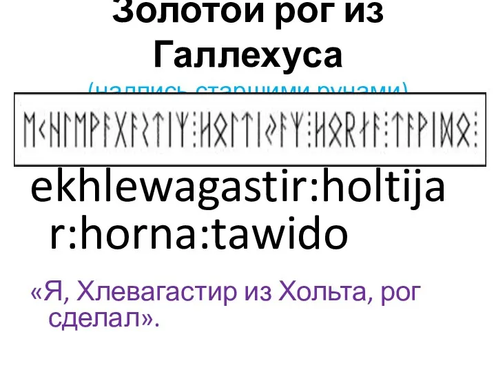 Золотой рог из Галлехуса (надпись старшими рунами) ekhlewagastir:holtijar:horna:tawido «Я, Хлевагастир из Хольта, рог сделал».