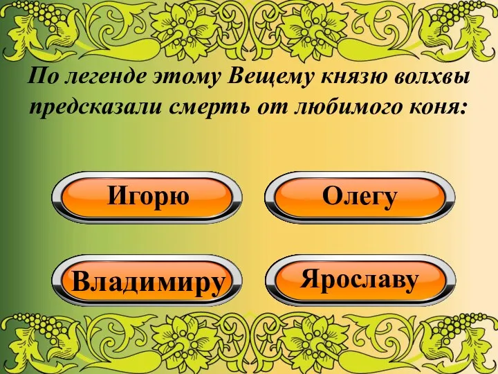 По легенде этому Вещему князю волхвы предсказали смерть от любимого коня: Игорю Олегу Владимиру Ярославу