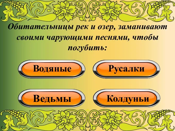 Обитательницы рек и озер, заманивают своими чарующими песнями, чтобы погубить: Водяные Русалки Ведьмы Колдуньи