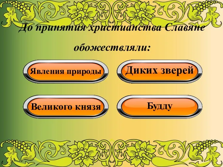 До принятия христианства Славяне обожествляли: Явления природы Диких зверей Великого князя Будду