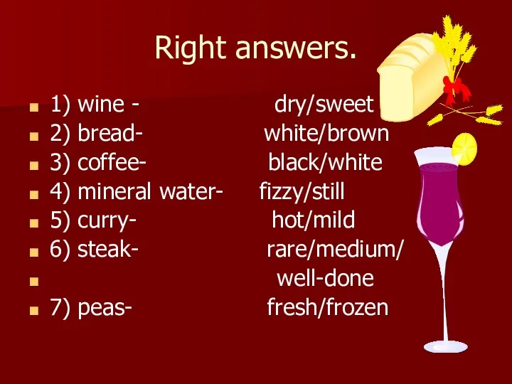 Right answers. 1) wine - dry/sweet 2) bread- white/brown 3)