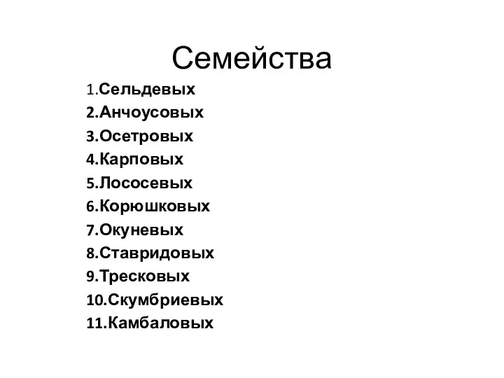 Семейства 1.Сельдевых 2.Анчоусовых 3.Осетровых 4.Карповых 5.Лососевых 6.Корюшковых 7.Окуневых 8.Ставридовых 9.Тресковых 10.Скумбриевых 11.Камбаловых