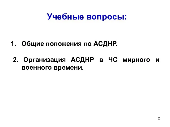 Учебные вопросы: Общие положения по АСДНР. 2. Организация АСДНР в ЧС мирного и военного времени.