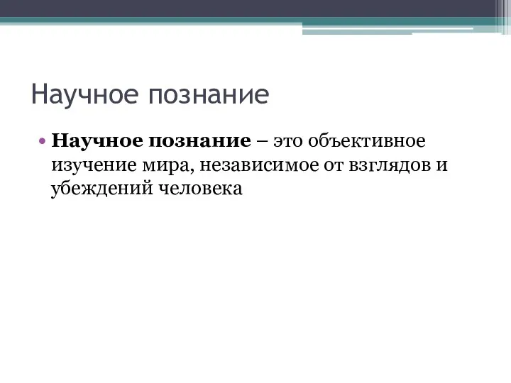 Научное познание Научное познание – это объективное изучение мира, независимое от взглядов и убеждений человека