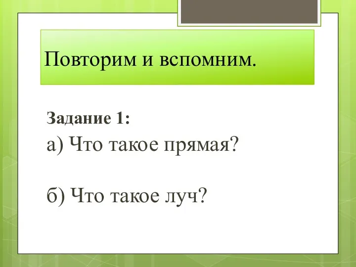 Повторим и вспомним. Задание 1: а) Что такое прямая? б) Что такое луч?