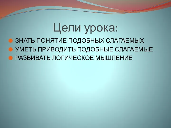 Цели урока: ЗНАТЬ ПОНЯТИЕ ПОДОБНЫХ СЛАГАЕМЫХ УМЕТЬ ПРИВОДИТЬ ПОДОБНЫЕ СЛАГАЕМЫЕ РАЗВИВАТЬ ЛОГИЧЕСКОЕ МЫШЛЕНИЕ