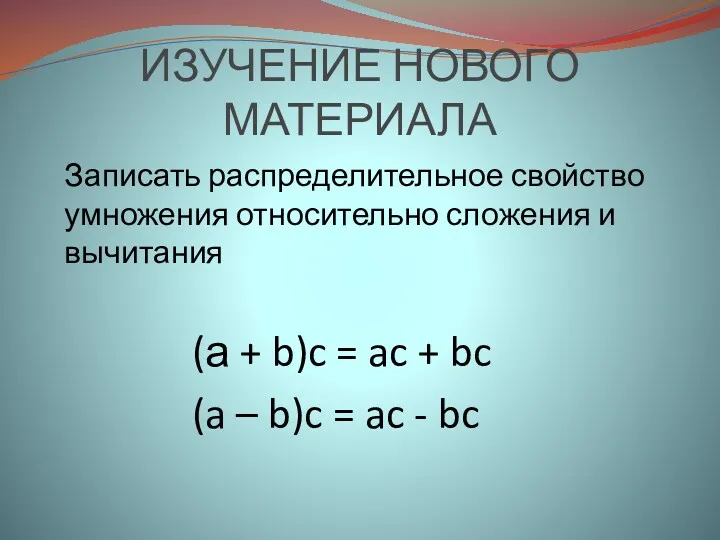 ИЗУЧЕНИЕ НОВОГО МАТЕРИАЛА Записать распределительное свойство умножения относительно сложения и