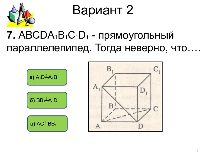 Вариант 2 б) ВB₁┴А₁D а) А₁D┴А₁В₁ в) АС┴ВВ₁ 7. АВСDА₁В₁С₁D₁ - прямоугольный параллелепипед. Тогда неверно, что….