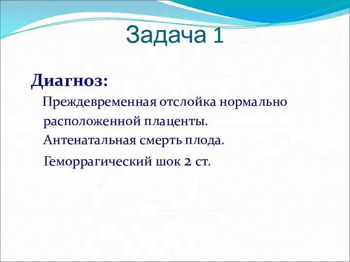 Диагноз: Преждевременная отслойка нормально расположенной плаценты. Антенатальная смерть плода. Геморрагический шок 2 ст. Задача 1