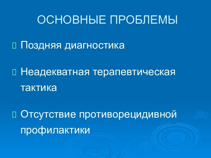 ОСНОВНЫЕ ПРОБЛЕМЫ Поздняя диагностика Неадекватная терапевтическая тактика Отсутствие противорецидивной профилактики