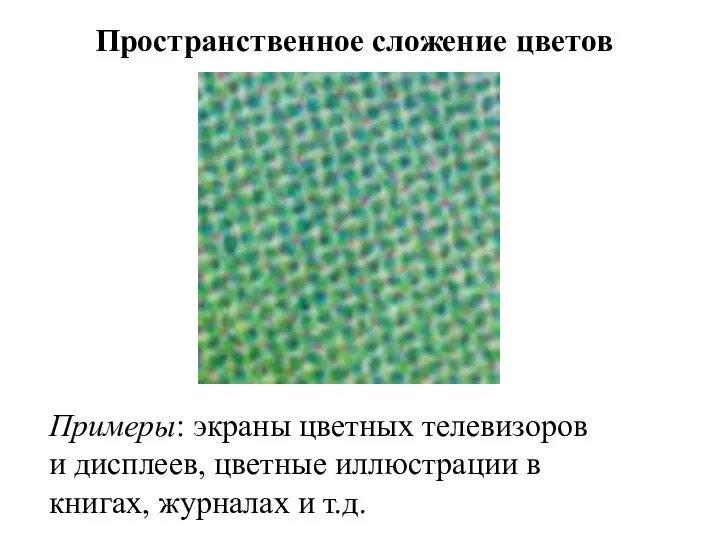 Пространственное сложение цветов Примеры: экраны цветных телевизоров и дисплеев, цветные иллюстрации в книгах, журналах и т.д.