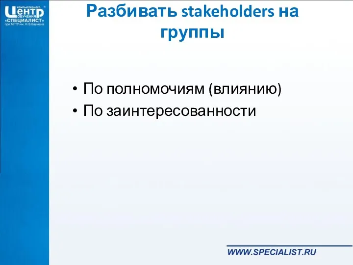 Разбивать stakeholders на группы По полномочиям (влиянию) По заинтересованности