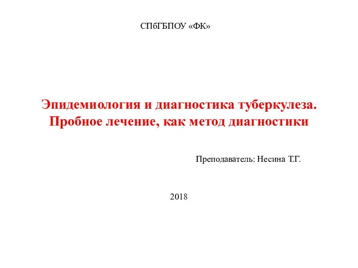 Эпидемиология и диагностика туберкулеза. Пробное лечение, как метод диагностики Преподаватель: Несина Т.Г. 2018 СПбГБПОУ «ФК»